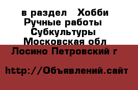  в раздел : Хобби. Ручные работы » Субкультуры . Московская обл.,Лосино-Петровский г.